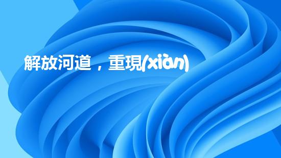 解放河道，重現(xiàn)清澈！高效清淤設(shè)備清單曝光，讓河流回歸自然之美！